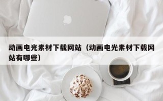 丹阳动画电光素材下载网站（动画电光素材下载网站有哪些）