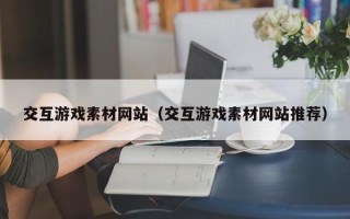 丹阳交互游戏素材网站（交互游戏素材网站推荐）