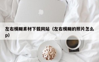 丹阳左右模糊素材下载网站（左右模糊的照片怎么p）