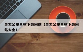 丹阳金龙公主素材下载网站（金龙公主素材下载网站大全）