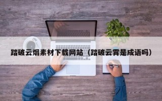 丹阳踏破云烟素材下载网站（踏破云霄是成语吗）
