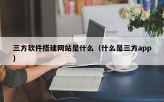 丹阳三方软件搭建网站是什么（什么是三方app）