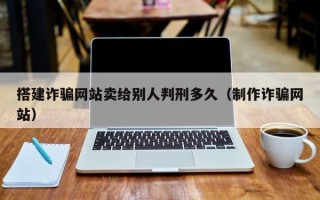 丹阳搭建诈骗网站卖给别人判刑多久（制作诈骗网站）