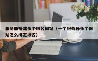 丹阳服务器搭建多个域名网站（一个服务器多个网站怎么绑定域名）