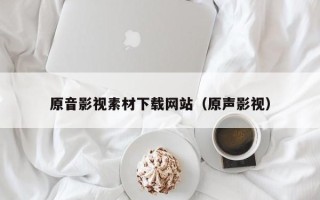 丹阳原音影视素材下载网站（原声影视）