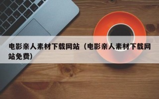丹阳电影亲人素材下载网站（电影亲人素材下载网站免费）