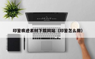 丹阳印鉴痕迹素材下载网站（印鉴怎么做）