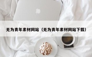 丹阳无为青年素材网站（无为青年素材网站下载）