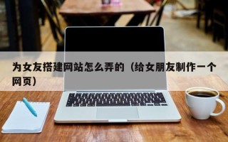 丹阳为女友搭建网站怎么弄的（给女朋友制作一个网页）