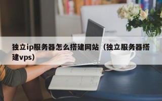丹阳独立ip服务器怎么搭建网站（独立服务器搭建vps）