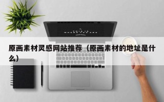 丹阳原画素材灵感网站推荐（原画素材的地址是什么）