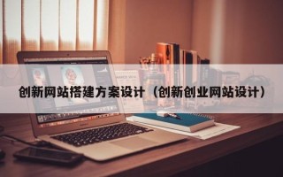 丹阳创新网站搭建方案设计（创新创业网站设计）